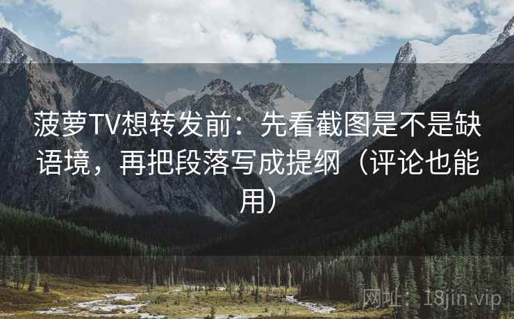 菠萝TV想转发前：先看截图是不是缺语境，再把段落写成提纲（评论也能用）  第2张