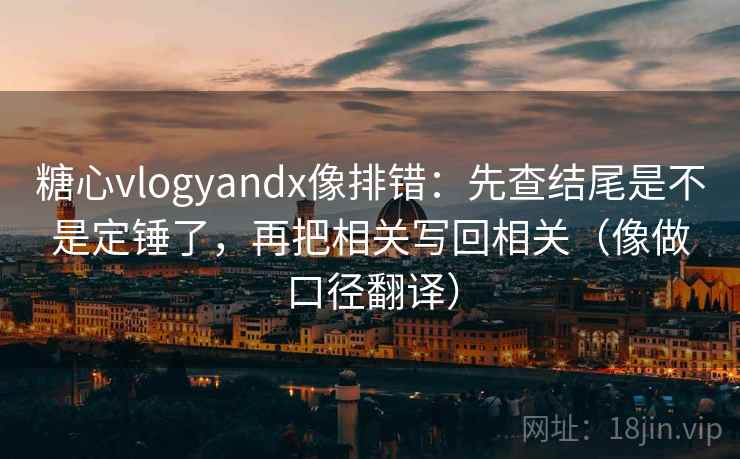 糖心vlogyandx像排错：先查结尾是不是定锤了，再把相关写回相关（像做口径翻译）