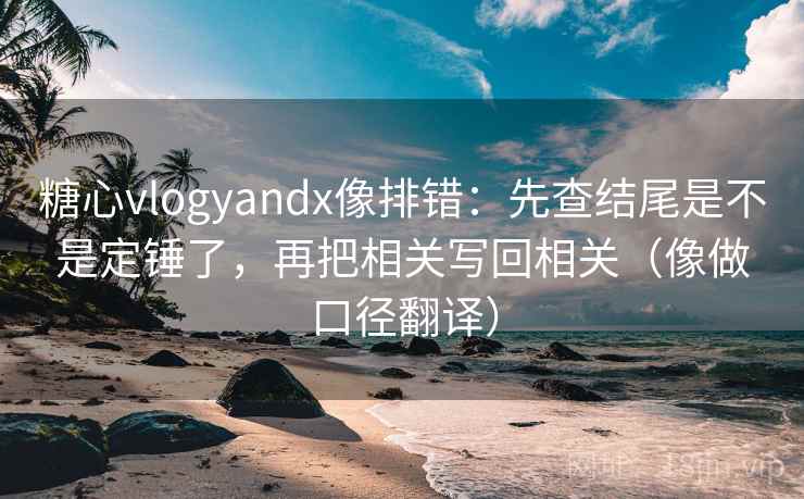 糖心vlogyandx像排错:先查结尾是不是定锤了,再把相关写回相关(像做口径翻译) 第2张 糖心vlogyandx像排错:先查结尾是不是定锤了,再把相关写回相关(像做口径翻译) 第2张