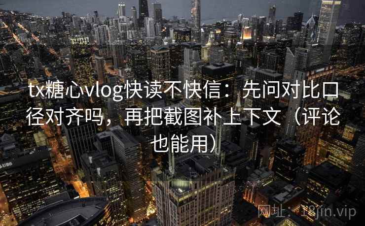 tx糖心vlog快读不快信：先问对比口径对齐吗，再把截图补上下文（评论也能用）  第2张