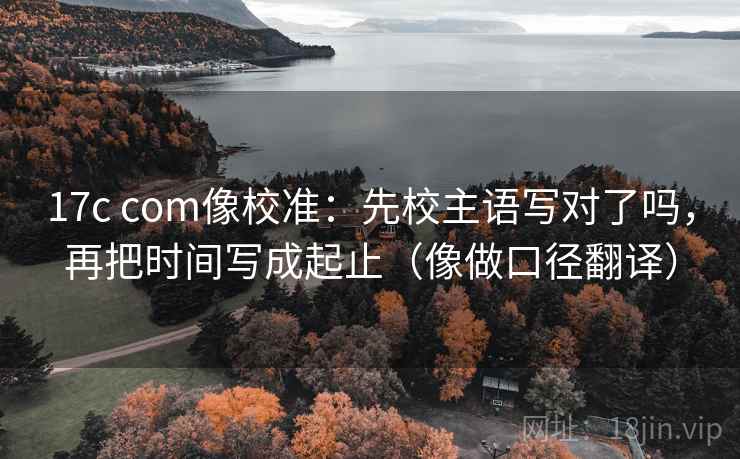 17c com像校准:先校主语写对了吗,再把时间写成起止(像做口径翻译) 第2张 17c com像校准:先校主语写对了吗,再把时间写成起止(像做口径翻译) 第2张