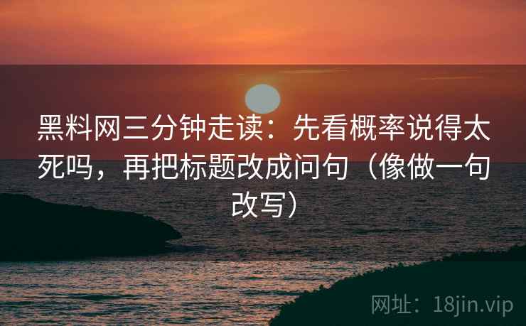 黑料网三分钟走读:先看概率说得太死吗,再把标题改成问句(像做一句改写) 第2张 黑料网三分钟走读:先看概率说得太死吗,再把标题改成问句(像做一句改写) 第2张