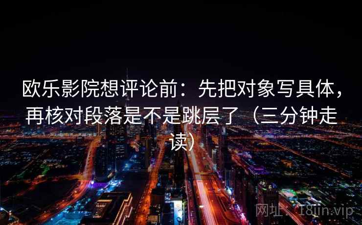 欧乐影院想评论前：先把对象写具体，再核对段落是不是跳层了（三分钟走读）  第2张